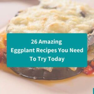 26 Amazing Eggplant Recipes You Need To Try Today